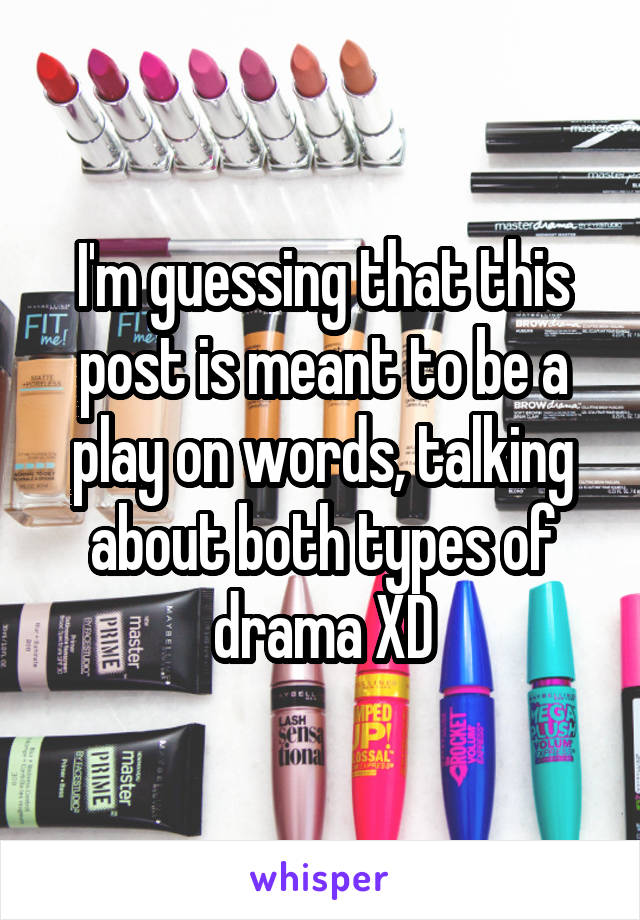 I'm guessing that this post is meant to be a play on words, talking about both types of drama XD