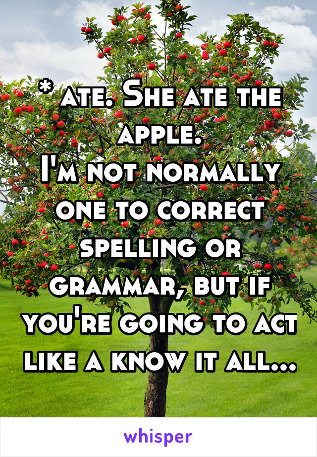 * ate. She ate the apple.
I'm not normally one to correct spelling or grammar, but if you're going to act like a know it all...