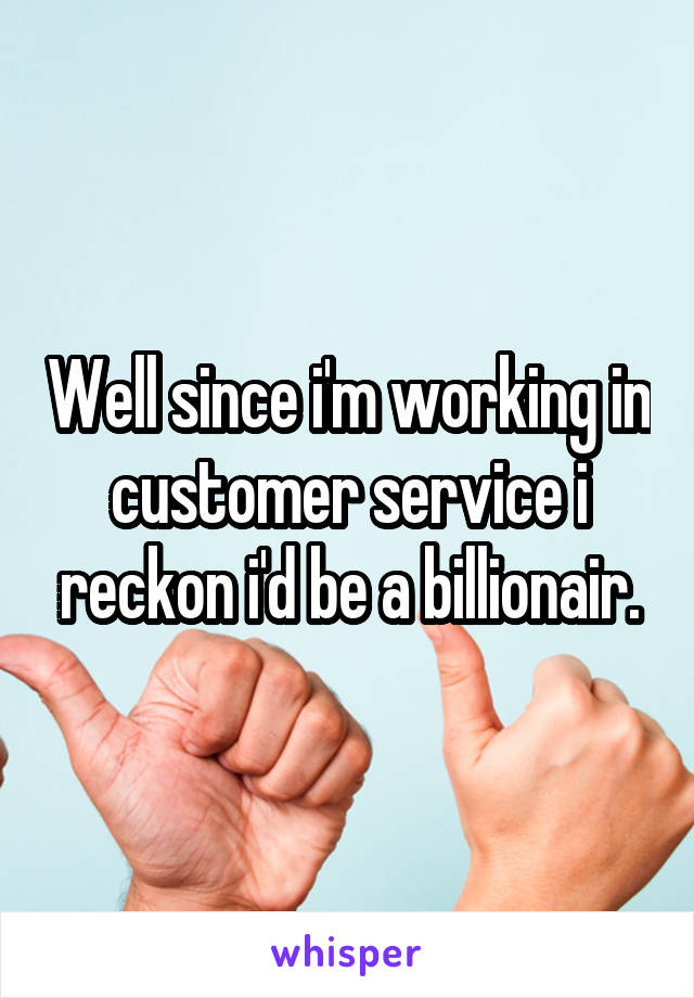 Well since i'm working in customer service i reckon i'd be a billionair.