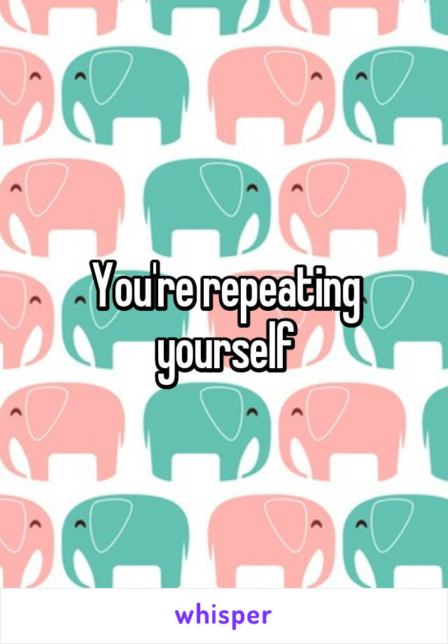 You're repeating yourself