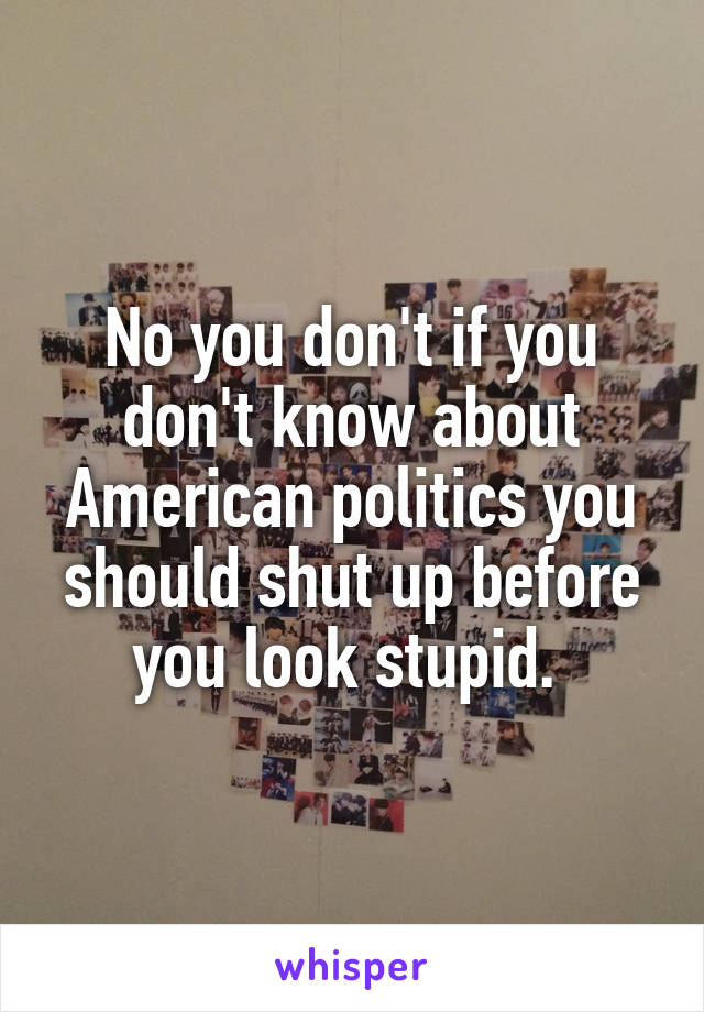 No you don't if you don't know about American politics you should shut up before you look stupid. 