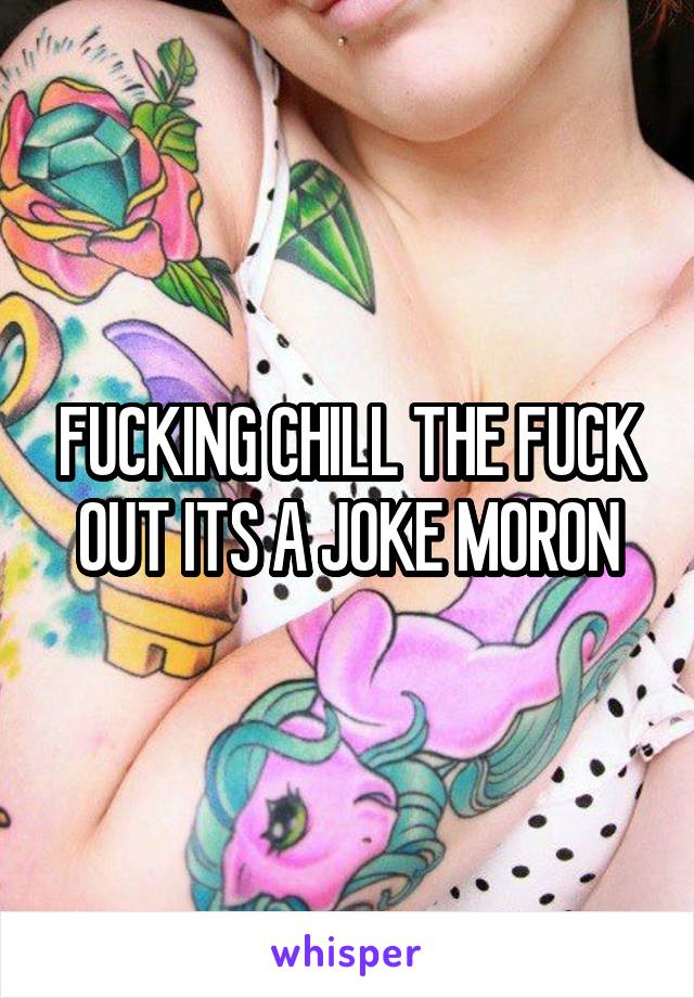 FUCKING CHILL THE FUCK OUT ITS A JOKE MORON