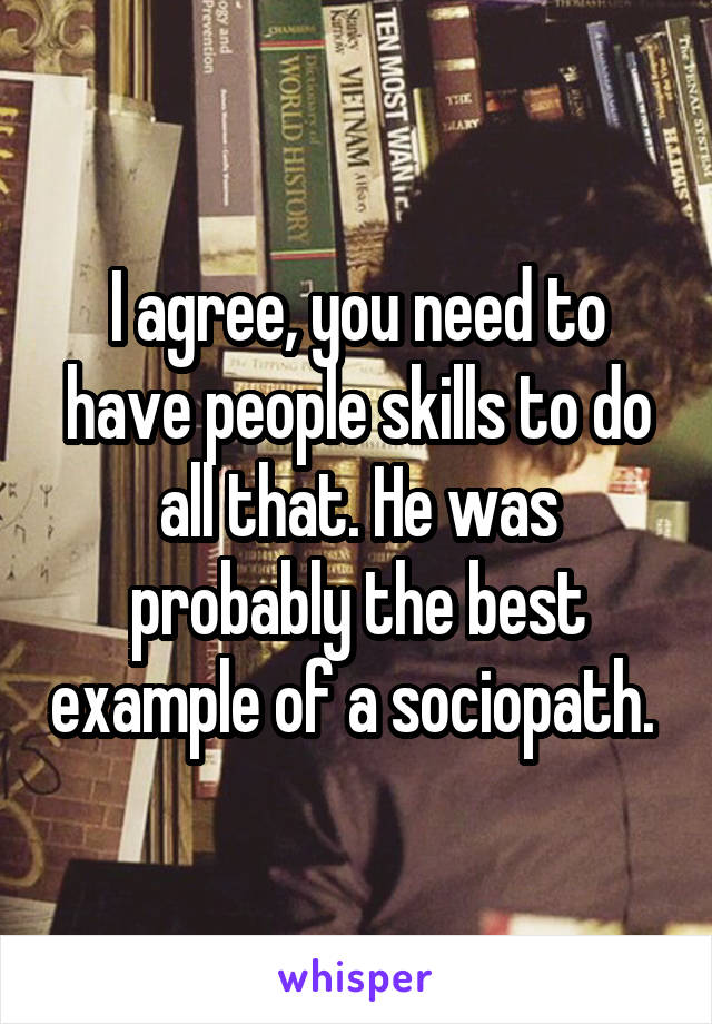 I agree, you need to have people skills to do all that. He was probably the best example of a sociopath. 