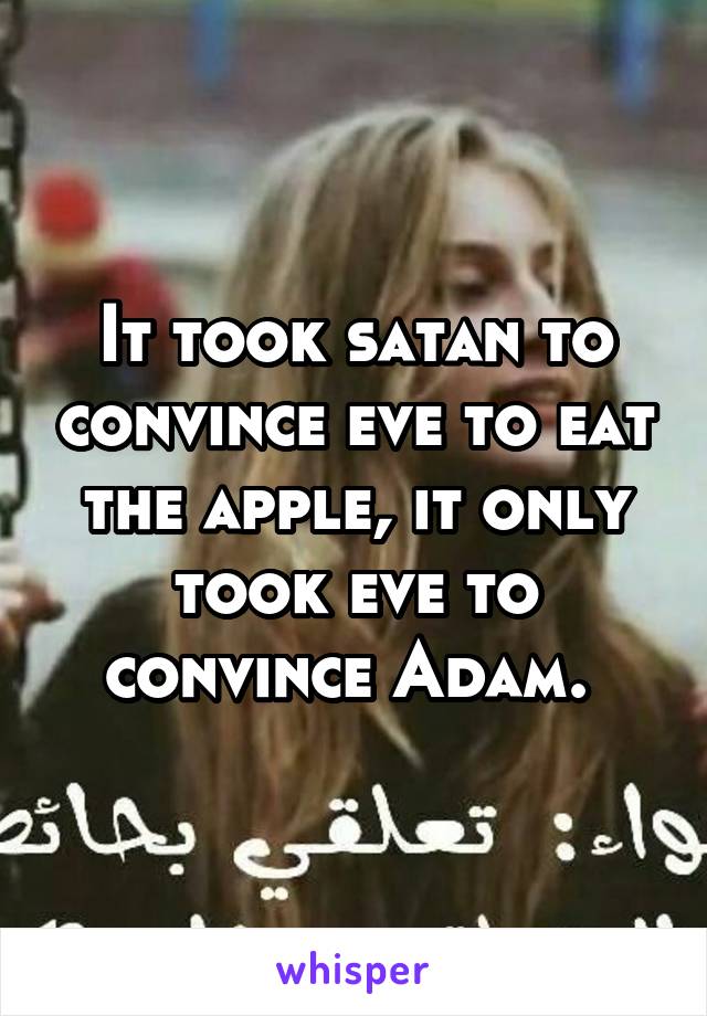 It took satan to convince eve to eat the apple, it only took eve to convince Adam. 