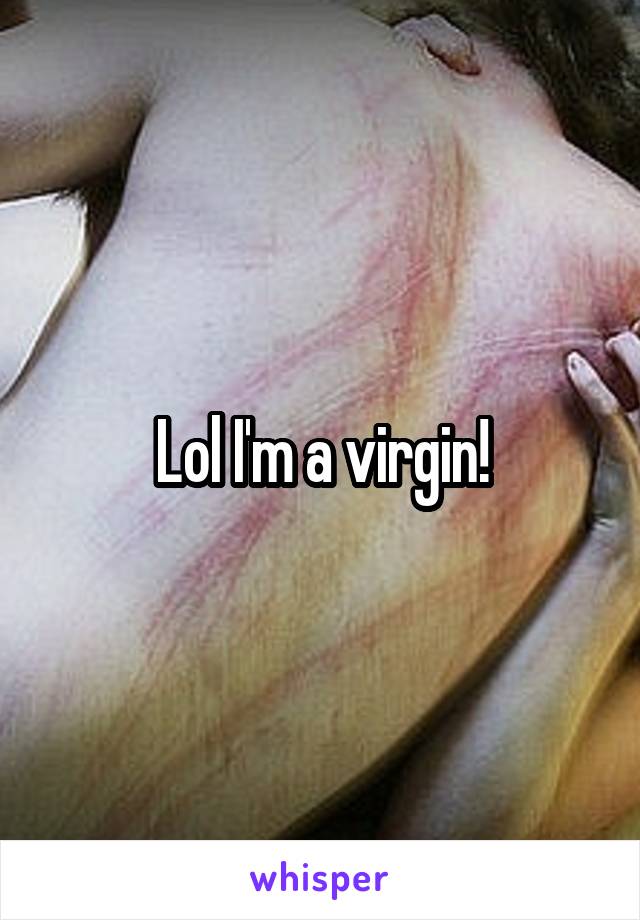 Lol I'm a virgin!