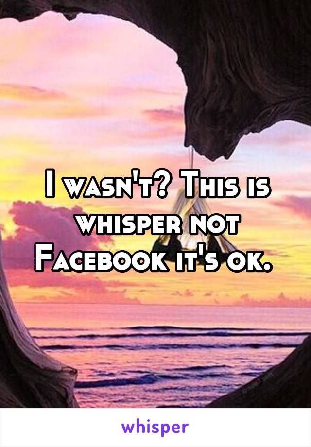 I wasn't? This is whisper not Facebook it's ok. 