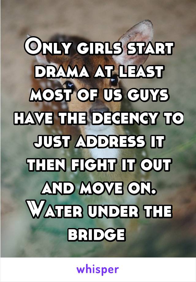 Only girls start drama at least most of us guys have the decency to just address it then fight it out and move on. Water under the bridge 