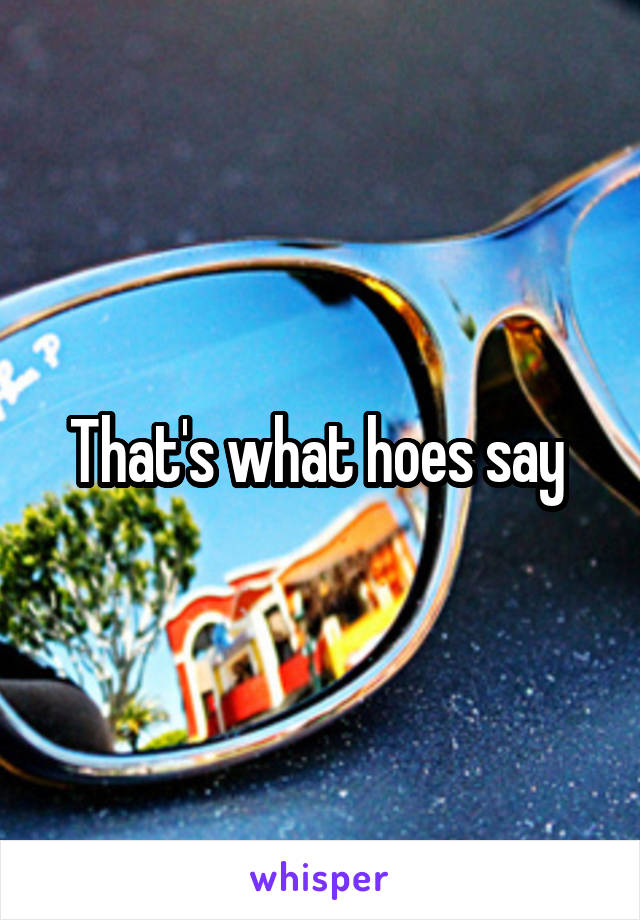 That's what hoes say 