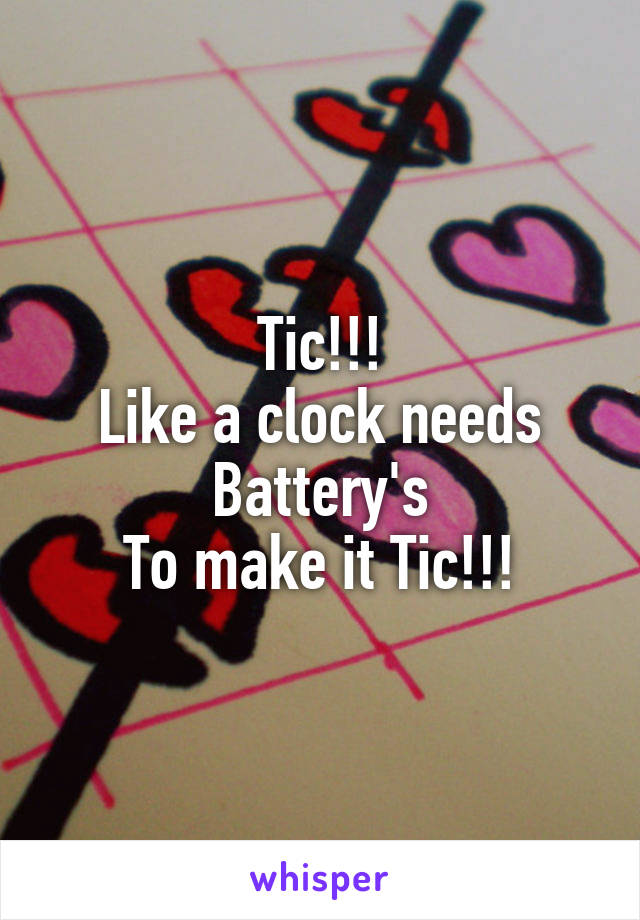 Tic!!!
Like a clock needs Battery's
To make it Tic!!!