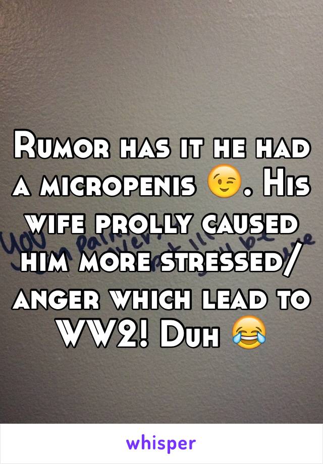 Rumor has it he had a micropenis 😉. His wife prolly caused him more stressed/anger which lead to WW2! Duh 😂 