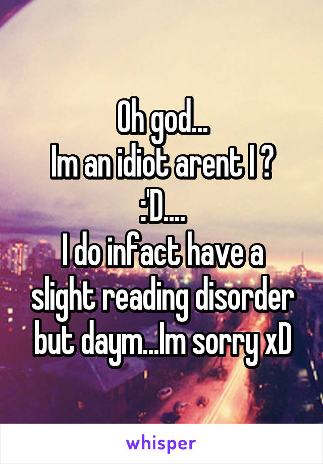 Oh god...
Im an idiot arent I ? :'D....
I do infact have a slight reading disorder but daym...Im sorry xD