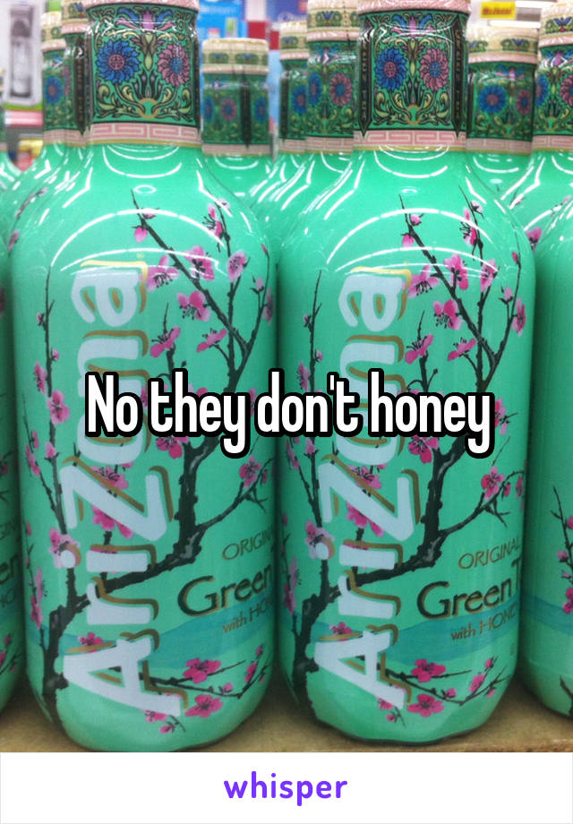 No they don't honey