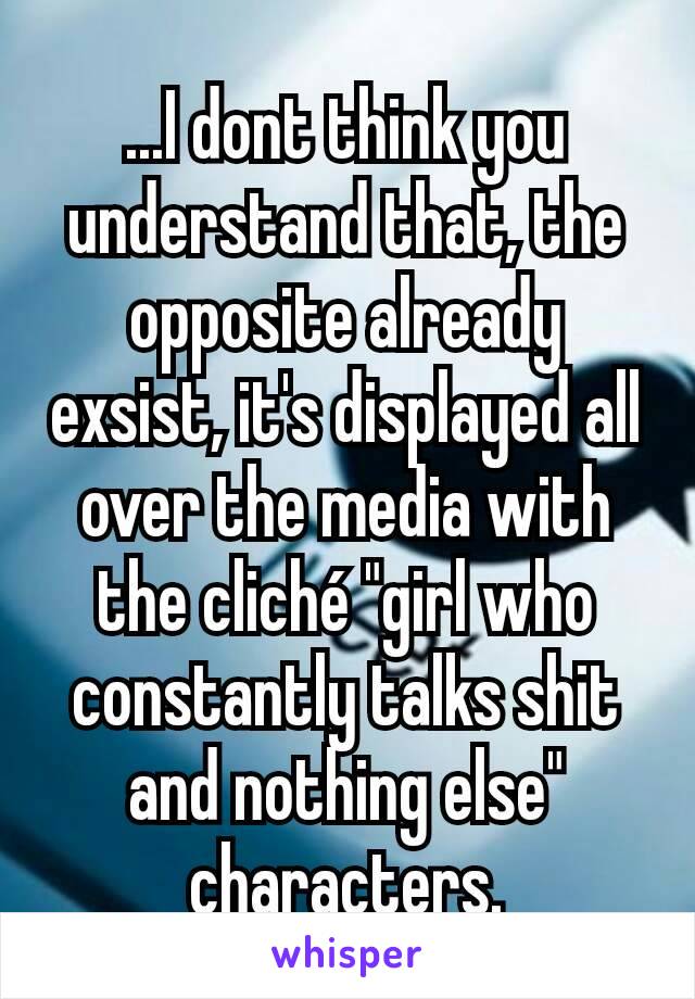 ...I dont think you understand that, the opposite already exsist, it's displayed all over the media with the cliché "girl who constantly talks shit and nothing else" characters.