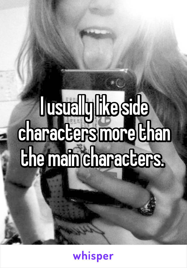 I usually like side characters more than the main characters. 