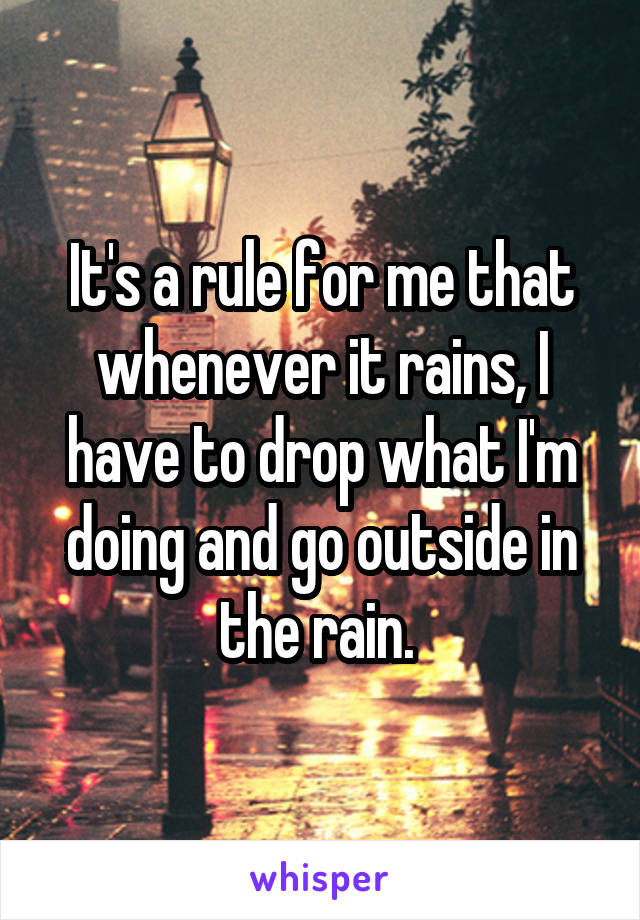 It's a rule for me that whenever it rains, I have to drop what I'm doing and go outside in the rain. 