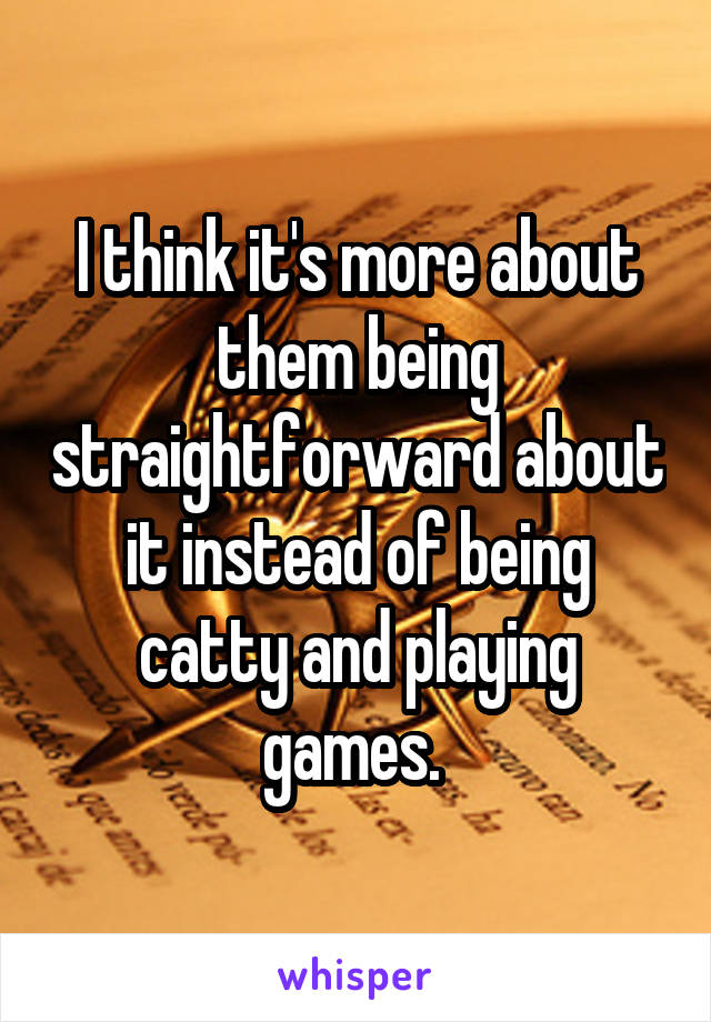 I think it's more about them being straightforward about it instead of being catty and playing games. 