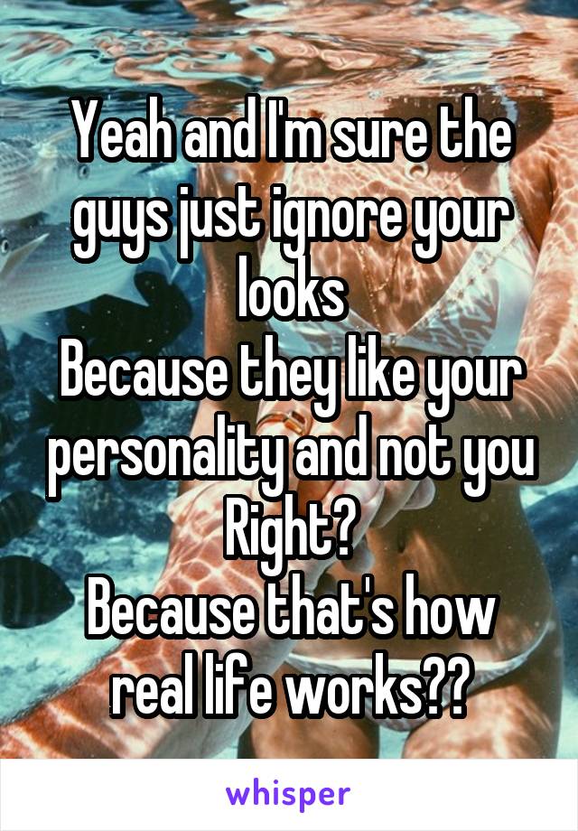 Yeah and I'm sure the guys just ignore your looks
Because they like your personality and not you
Right?
Because that's how real life works??