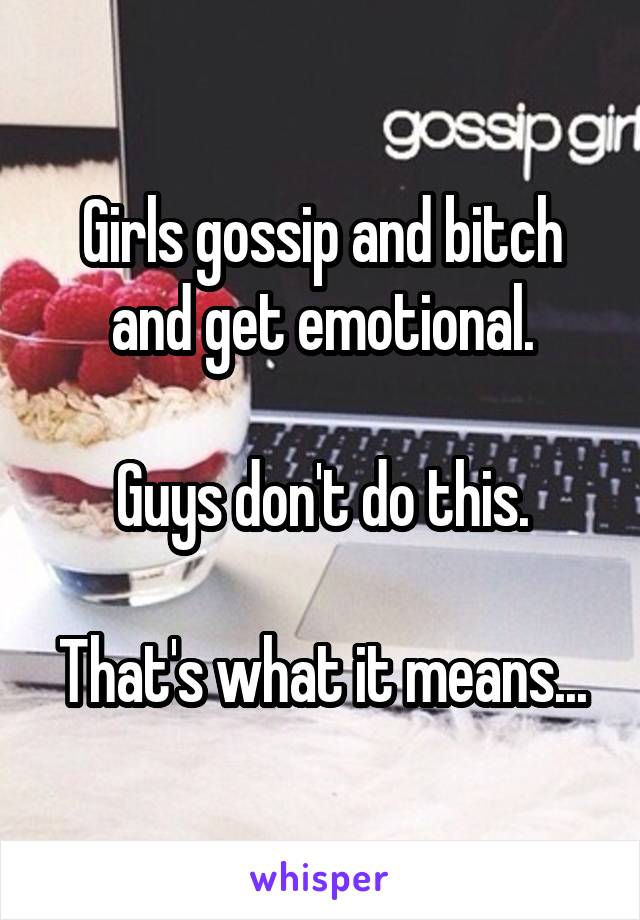 Girls gossip and bitch and get emotional.

Guys don't do this.

That's what it means...