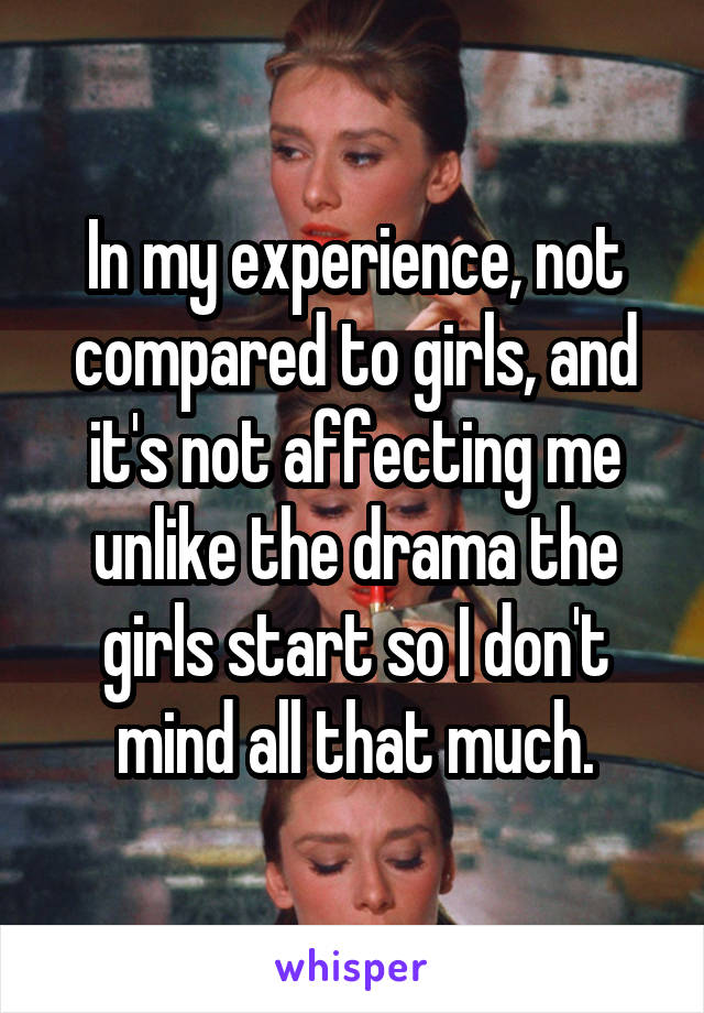 In my experience, not compared to girls, and it's not affecting me unlike the drama the girls start so I don't mind all that much.