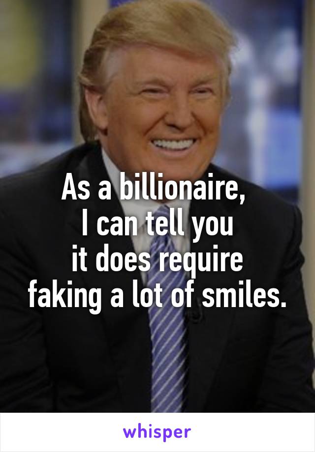 
As a billionaire, 
I can tell you
 it does require 
faking a lot of smiles.