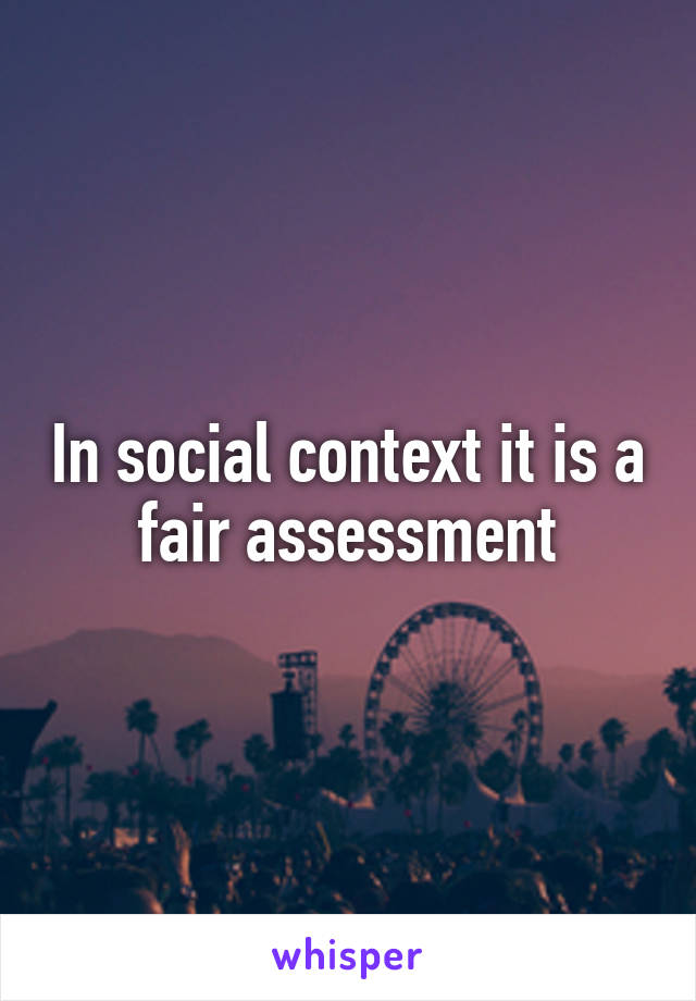 In social context it is a fair assessment