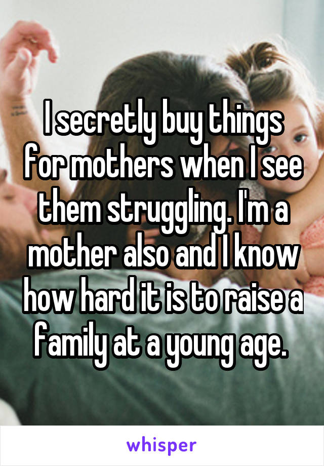 I secretly buy things for mothers when I see them struggling. I'm a mother also and I know how hard it is to raise a family at a young age. 