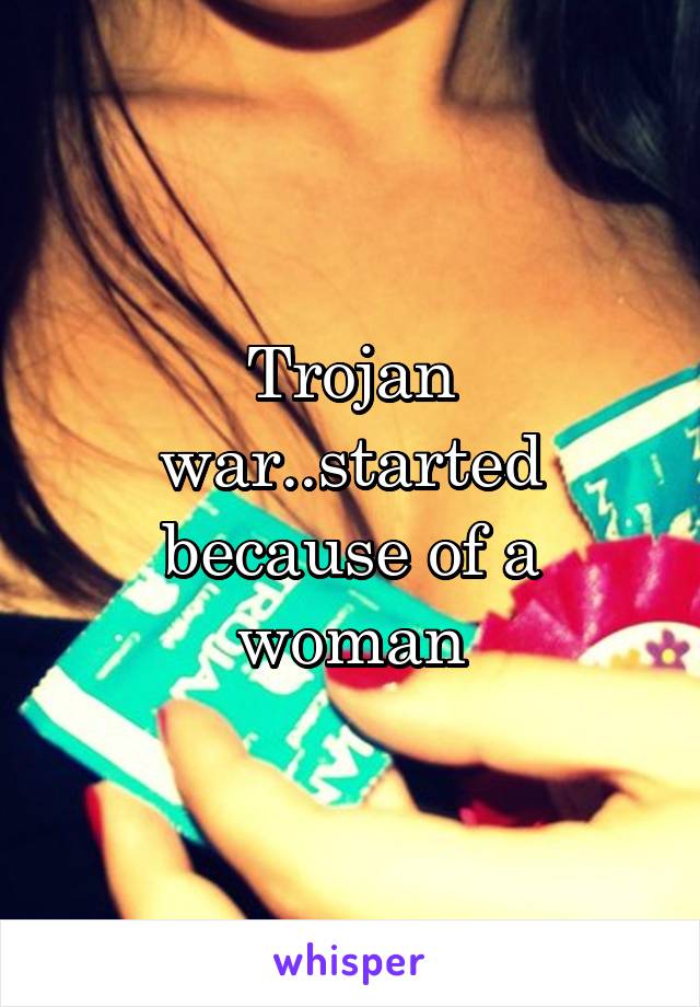 Trojan war..started because of a woman