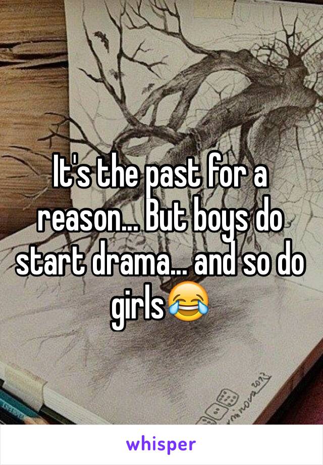 It's the past for a reason... But boys do start drama... and so do girls😂