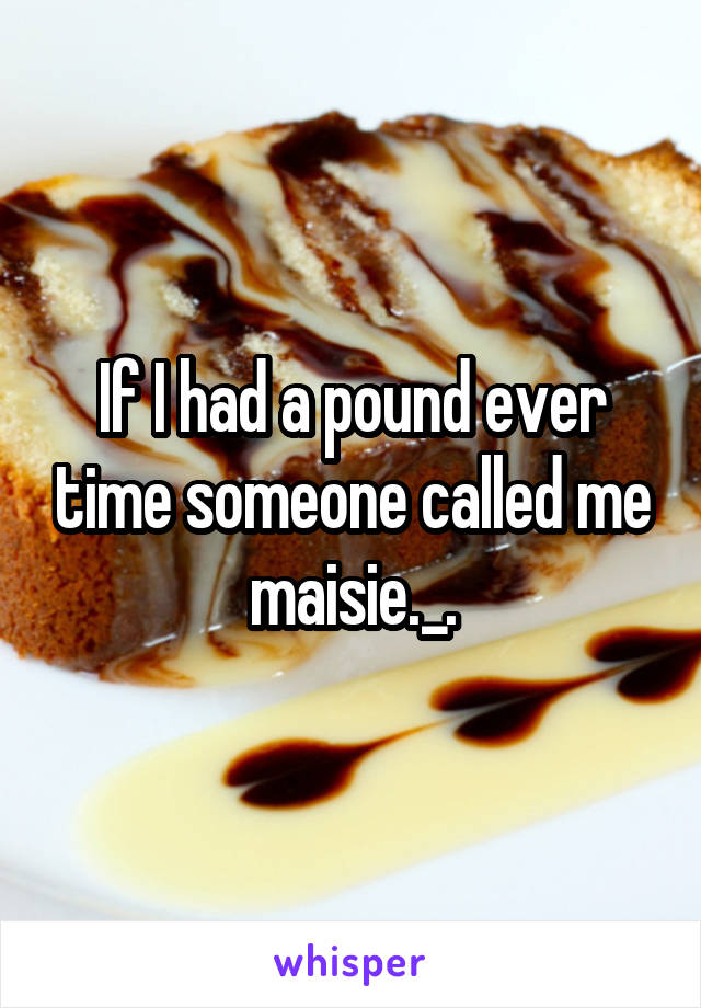 If I had a pound ever time someone called me maisie._.