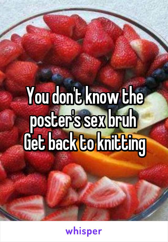 You don't know the poster's sex bruh 
Get back to knitting