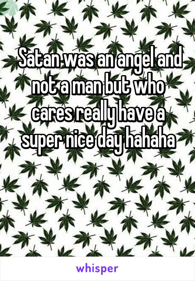  Satan was an angel and not a man but who cares really have a super nice day hahaha


