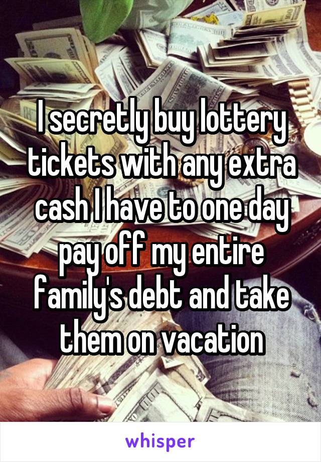 I secretly buy lottery tickets with any extra cash I have to one day pay off my entire family's debt and take them on vacation