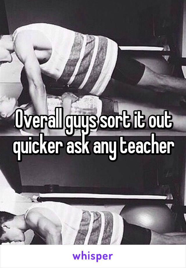 Overall guys sort it out quicker ask any teacher