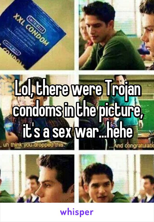 Lol, there were Trojan condoms in the picture, it's a sex war...hehe