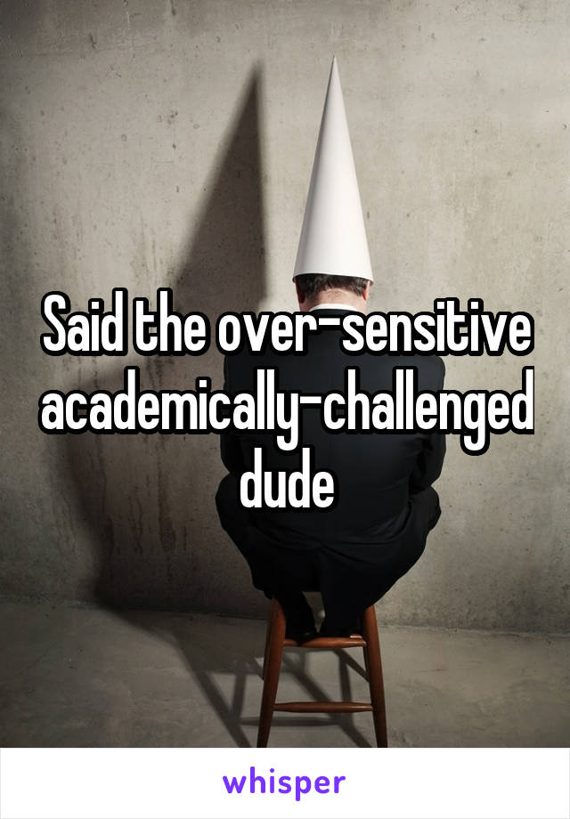 Said the over-sensitive academically-challenged dude