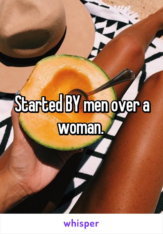 Started BY men over a woman. 