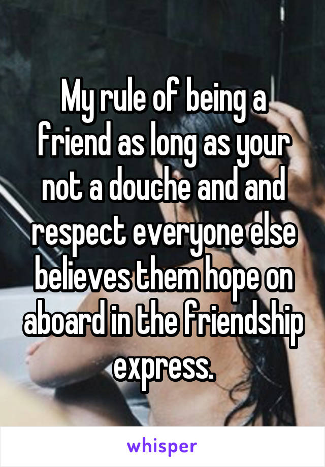 My rule of being a friend as long as your not a douche and and respect everyone else believes them hope on aboard in the friendship express.