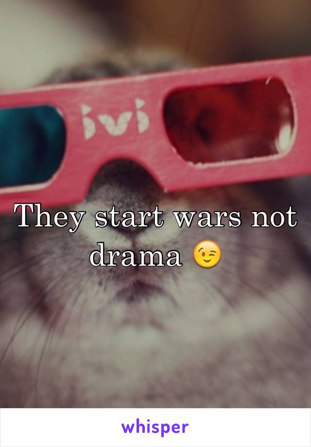 They start wars not drama 😉