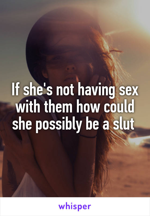 If she's not having sex with them how could she possibly be a slut 