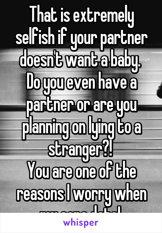 That is extremely selfish if your partner doesn't want a baby. 
Do you even have a partner or are you planning on lying to a stranger?! 
You are one of the reasons I worry when my sons date! 