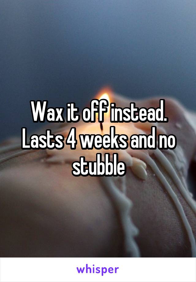 Wax it off instead. Lasts 4 weeks and no stubble