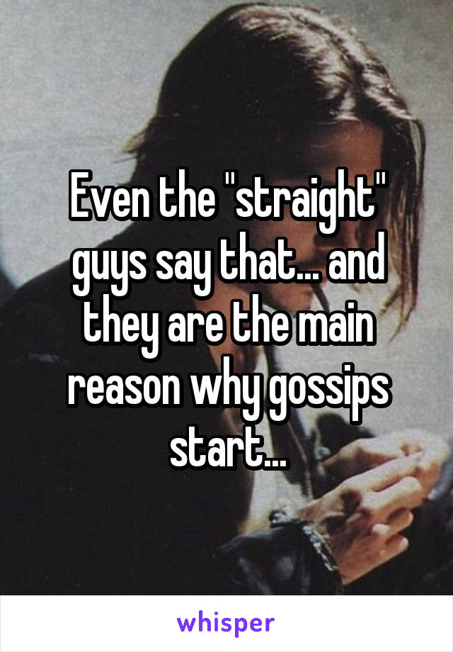 Even the "straight" guys say that... and they are the main reason why gossips start...