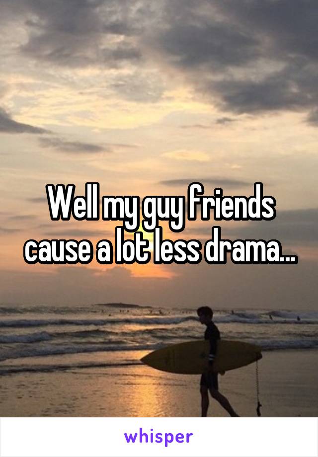 Well my guy friends cause a lot less drama...