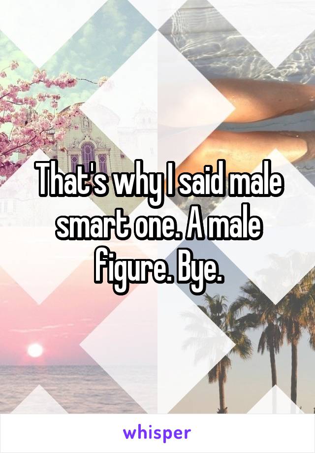 That's why I said male smart one. A male figure. Bye.