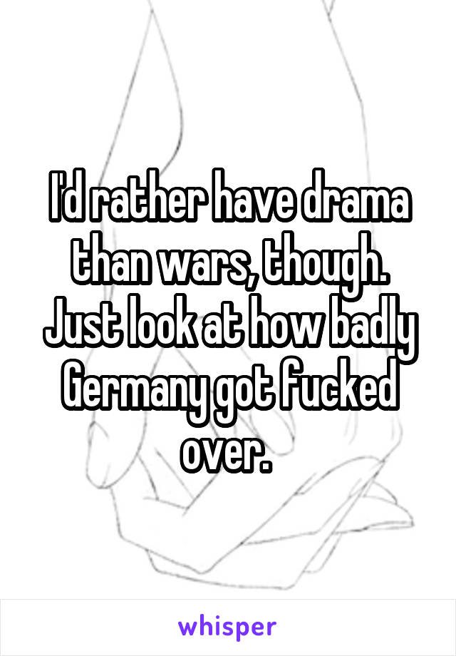 I'd rather have drama than wars, though. Just look at how badly Germany got fucked over. 