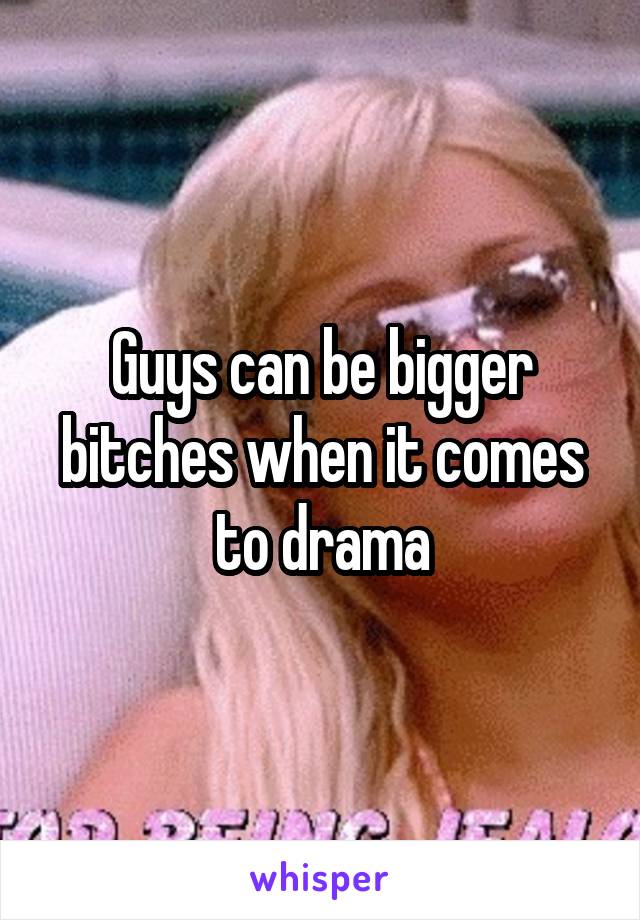 Guys can be bigger bitches when it comes to drama