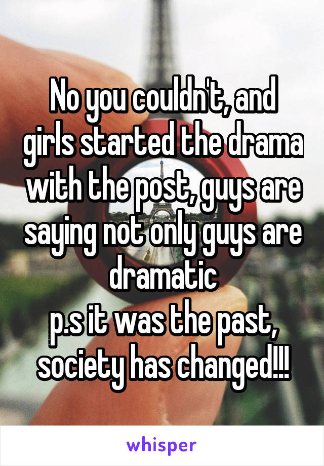 No you couldn't, and girls started the drama with the post, guys are saying not only guys are dramatic
p.s it was the past, society has changed!!!