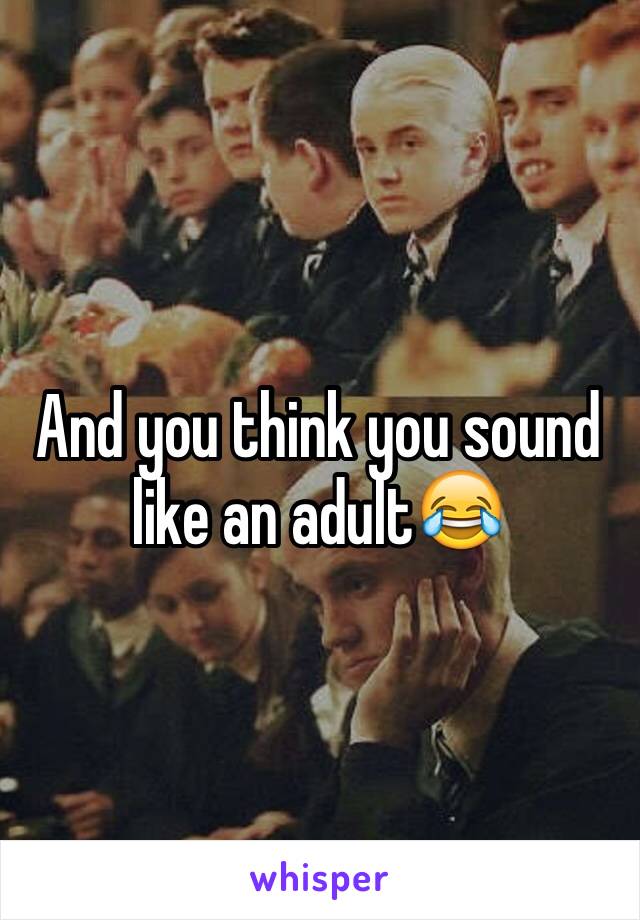 And you think you sound like an adult😂