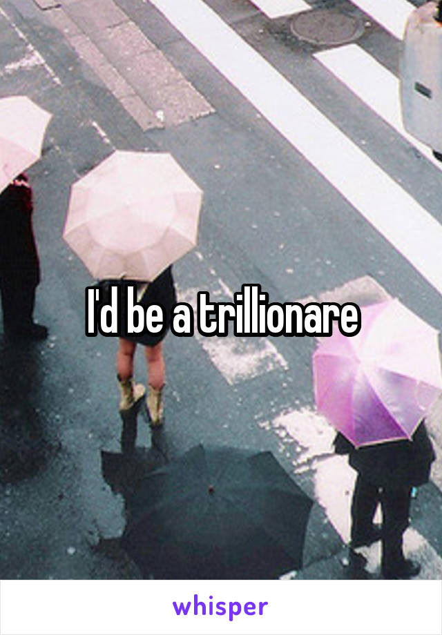 I'd be a trillionare