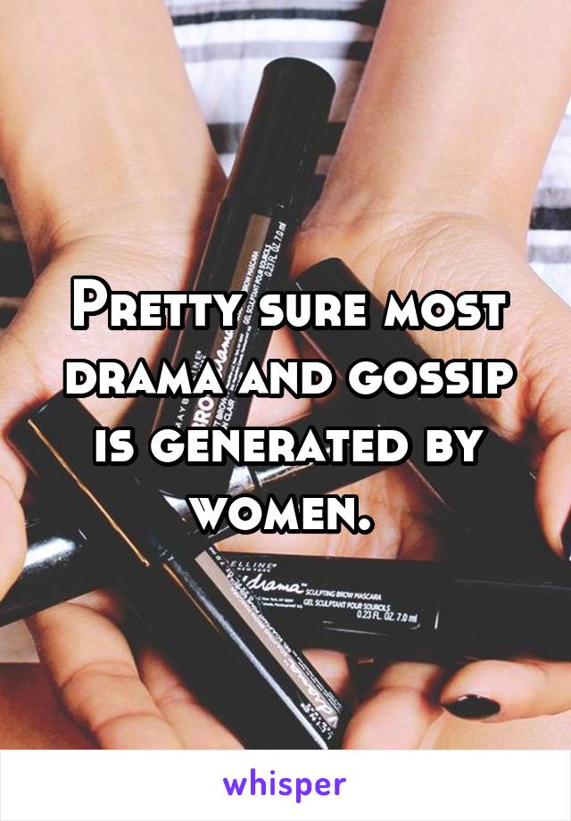 Pretty sure most drama and gossip is generated by women. 